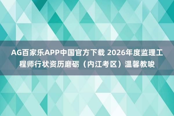 AG百家乐APP中国官方下载 2026年度监理工程师行状资历磨砺(内江考区)温馨教唆