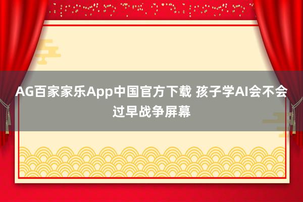 AG百家家乐App中国官方下载 孩子学AI会不会过早战争屏幕