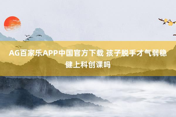 AG百家乐APP中国官方下载 孩子脱手才气弱稳健上科创课吗