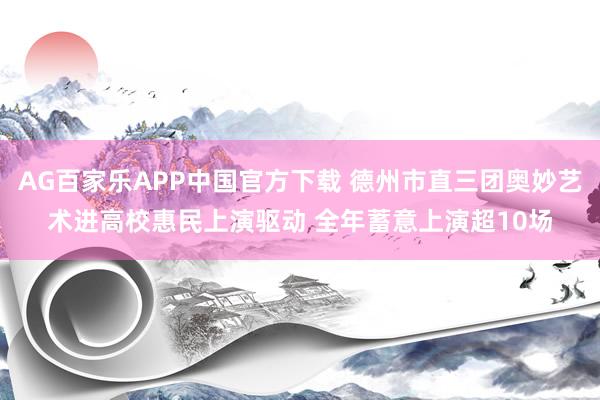 AG百家乐APP中国官方下载 德州市直三团奥妙艺术进高校惠民上演驱动 全年蓄意上演超10场