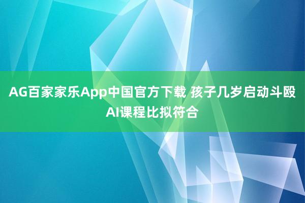 AG百家家乐App中国官方下载 孩子几岁启动斗殴AI课程比拟符合