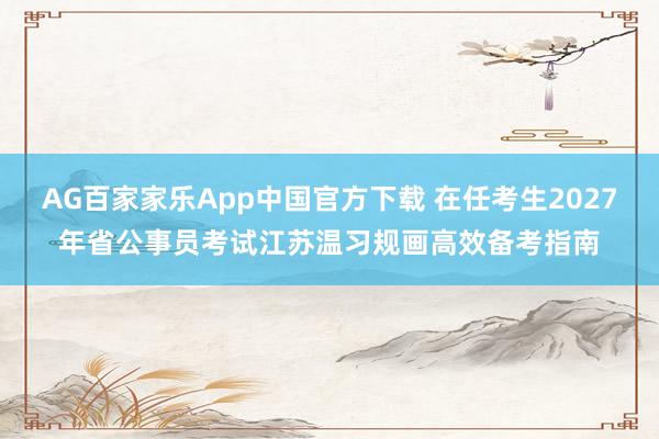 AG百家家乐App中国官方下载 在任考生2027年省公事员考试江苏温习规画高效备考指南