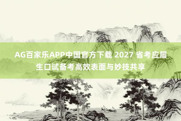 AG百家乐APP中国官方下载 2027 省考应届生口试备考高效表面与妙技共享
