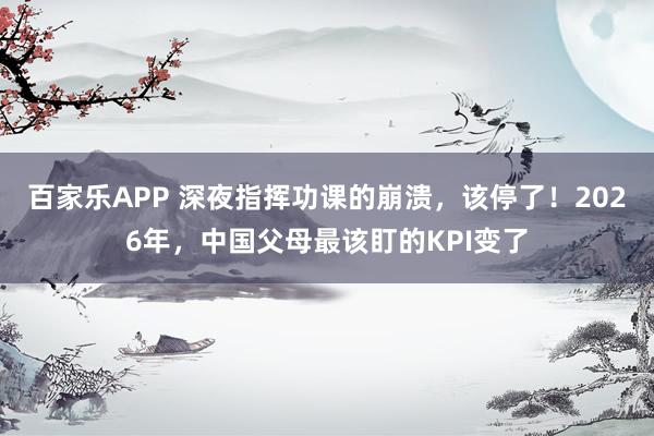 百家乐APP 深夜指挥功课的崩溃,该停了!2026年,中国父母最该盯的KPI变了