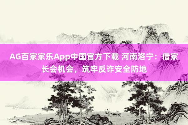 AG百家家乐App中国官方下载 河南洛宁:借家长会机会,筑牢反诈安全防地