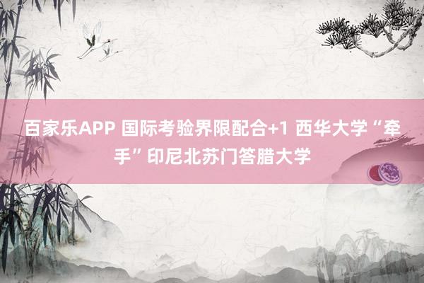 百家乐APP 国际考验界限配合+1 西华大学“牵手”印尼北苏门答腊大学