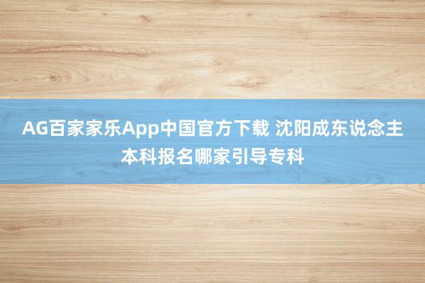 AG百家家乐App中国官方下载 沈阳成东说念主本科报名哪家引导专科
