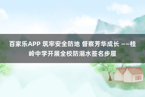百家乐APP 筑牢安全防地 督察芳华成长 ——桂岭中学开展全校防溺水签名步履