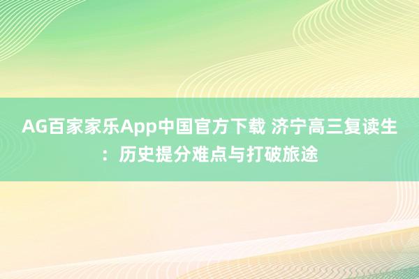 AG百家家乐App中国官方下载 济宁高三复读生:历史提分难点与打破旅途
