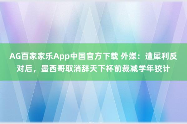 AG百家家乐App中国官方下载 外媒:遭犀利反对后,墨西哥取消辞天下杯前裁减学年狡计