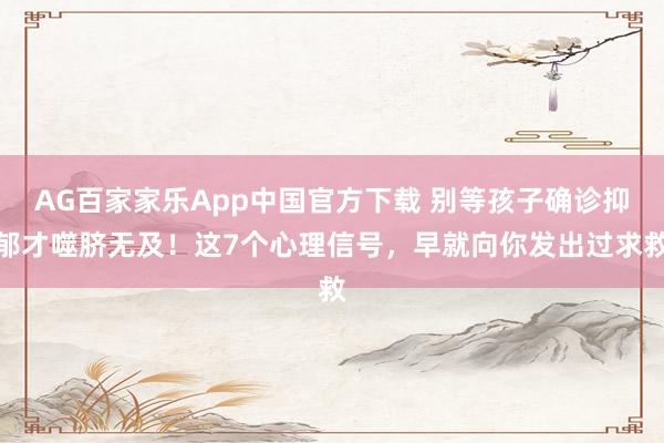 AG百家家乐App中国官方下载 别等孩子确诊抑郁才噬脐无及!这7个心理信号,早就向你发出过求救