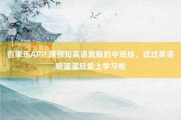 百家乐APP 原预知英语就躲的中班娃,试过英语顺溜溜后爱上学习啦