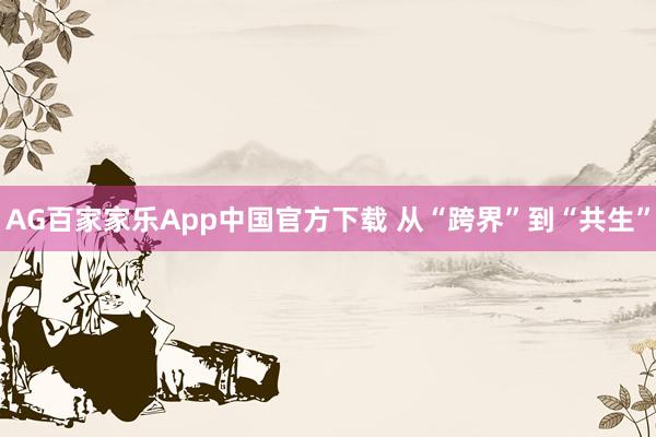AG百家家乐App中国官方下载 从“跨界”到“共生”