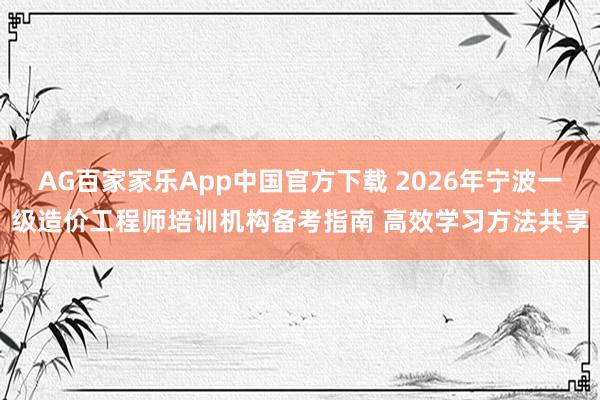 AG百家家乐App中国官方下载 2026年宁波一级造价工程师培训机构备考指南 高效学习方法共享