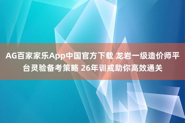 AG百家家乐App中国官方下载 龙岩一级造价师平台灵验备考策略 26年训戒助你高效通关