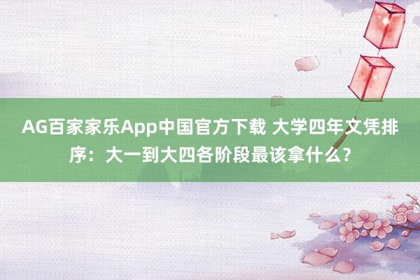 AG百家家乐App中国官方下载 大学四年文凭排序:大一到大四各阶段最该拿什么?