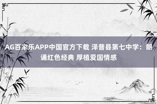 AG百家乐APP中国官方下载 泽普县第七中学:朗诵红色经典 厚植爱国情感