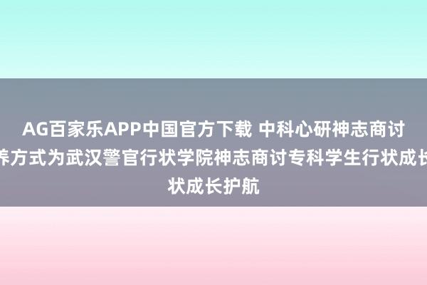 AG百家乐APP中国官方下载 中科心研神志商讨师培养方式为武汉警官行状学院神志商讨专科学生行状成长护航