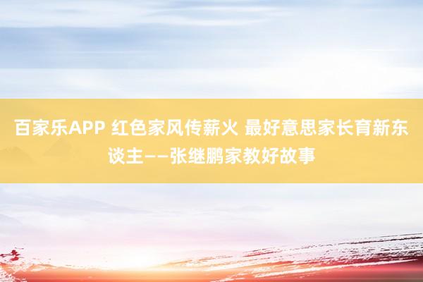 百家乐APP 红色家风传薪火 最好意思家长育新东谈主——张继鹏家教好故事
