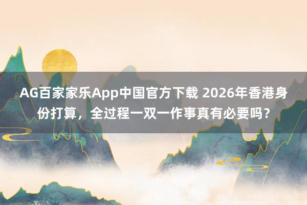 AG百家家乐App中国官方下载 2026年香港身份打算,全过程一双一作事真有必要吗?