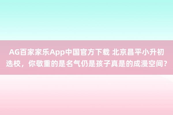 AG百家家乐App中国官方下载 北京昌平小升初选校，你敬重的是名气仍是孩子真是的成漫空间？