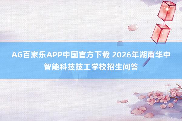 AG百家乐APP中国官方下载 2026年湖南华中智能科技技工学校招生问答