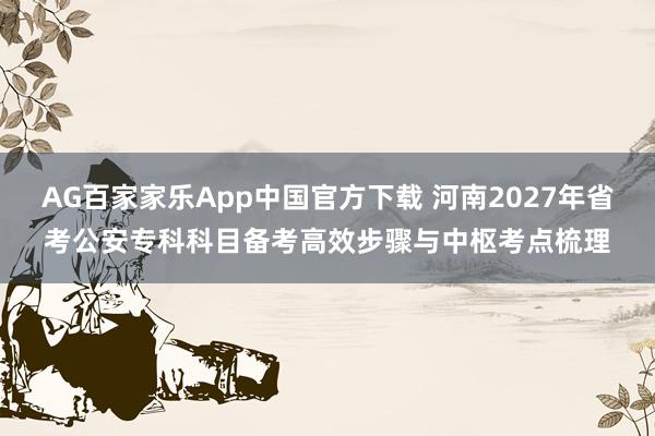 AG百家家乐App中国官方下载 河南2027年省考公安专科科目备考高效步骤与中枢考点梳理