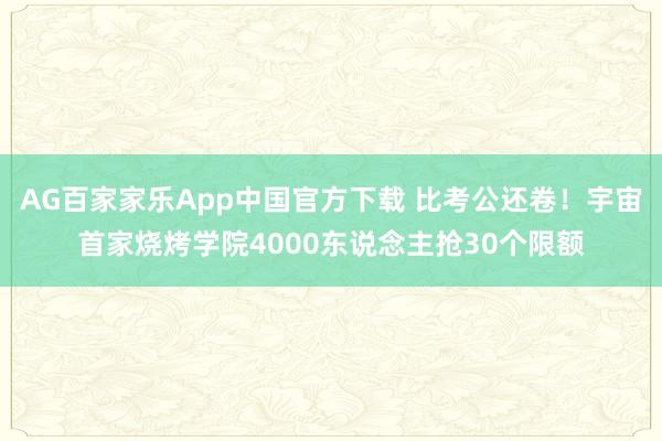 AG百家家乐App中国官方下载 比考公还卷!宇宙首家烧烤学院4000东说念主抢30个限额