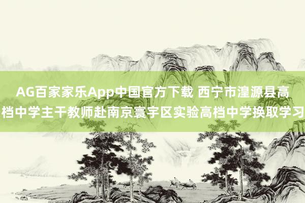 AG百家家乐App中国官方下载 西宁市湟源县高档中学主干教师赴南京寰宇区实验高档中学换取学习