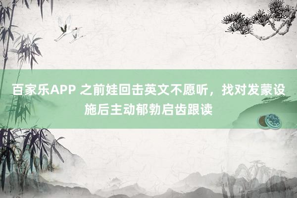 百家乐APP 之前娃回击英文不愿听，找对发蒙设施后主动郁勃启齿跟读