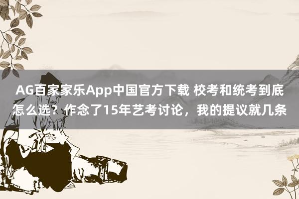 AG百家家乐App中国官方下载 校考和统考到底怎么选？作念了15年艺考讨论，我的提议就几条