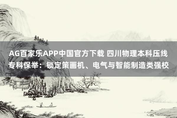 AG百家乐APP中国官方下载 四川物理本科压线专科保举:锁定策画机、电气与智能制造类强校