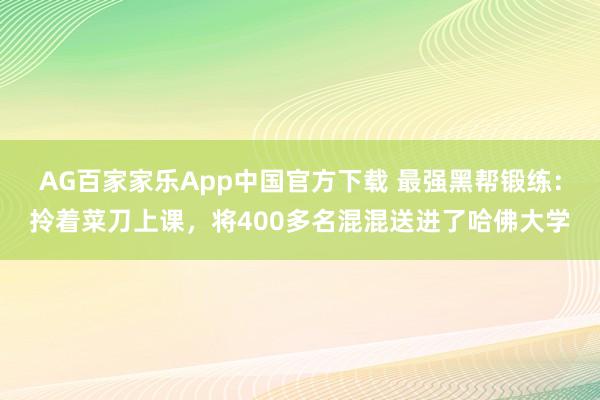 AG百家家乐App中国官方下载 最强黑帮锻练:拎着菜刀上课,将400多名混混送进了哈佛大学