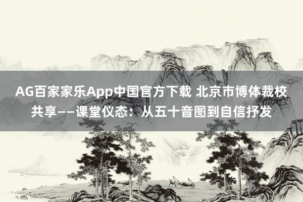 AG百家家乐App中国官方下载 北京市博体裁校共享——课堂仪态:从五十音图到自信抒发