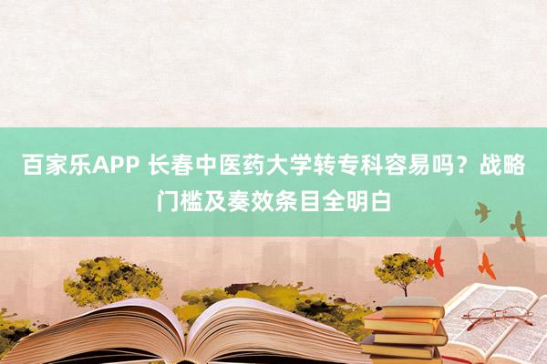 百家乐APP 长春中医药大学转专科容易吗?战略门槛及奏效条目全明白