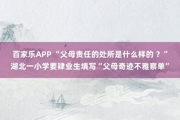 百家乐APP “父母责任的处所是什么样的 ?”湖北一小学要肄业生填写“父母奇迹不雅察单”