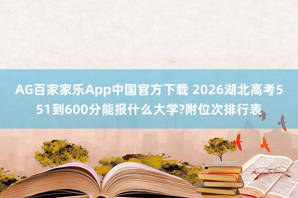 AG百家家乐App中国官方下载 2026湖北高考551到600分能报什么大学?附位次排行表