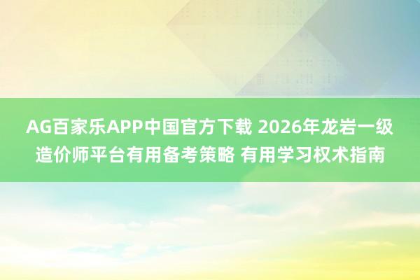 AG百家乐APP中国官方下载 2026年龙岩一级造价师平台有用备考策略 有用学习权术指南