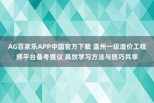 AG百家乐APP中国官方下载 温州一级造价工程师平台备考提议 高效学习方法与技巧共享