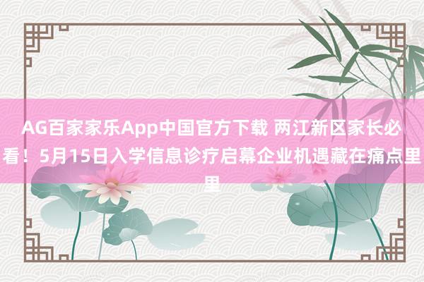 AG百家家乐App中国官方下载 两江新区家长必看!5月15日入学信息诊疗启幕企业机遇藏在痛点里