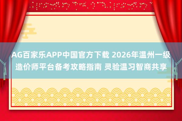 AG百家乐APP中国官方下载 2026年温州一级造价师平台备考攻略指南 灵验温习智商共享