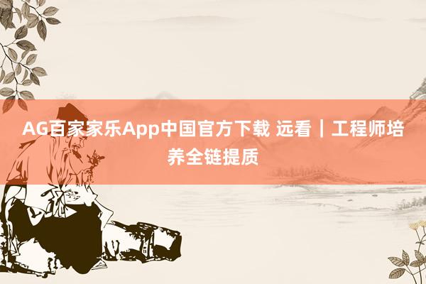AG百家家乐App中国官方下载 远看|工程师培养全链提质
