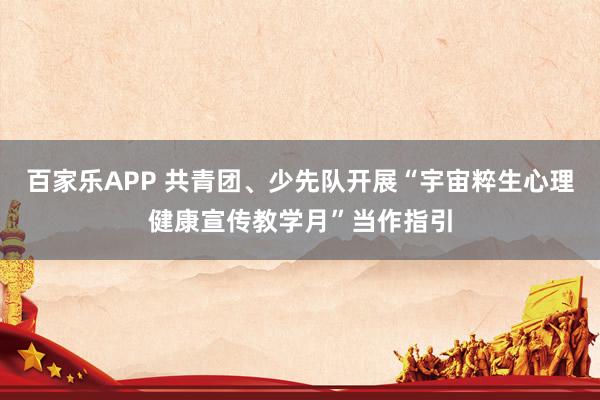 百家乐APP 共青团、少先队开展“宇宙粹生心理健康宣传教学月”当作指引