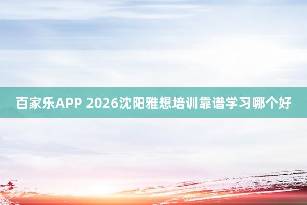 百家乐APP 2026沈阳雅想培训靠谱学习哪个好