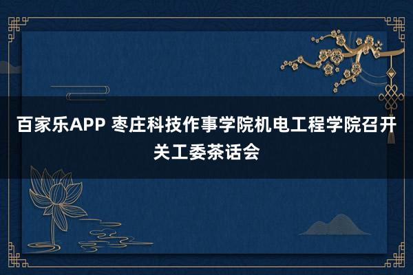 百家乐APP 枣庄科技作事学院机电工程学院召开关工委茶话会