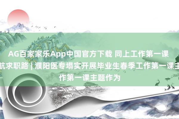 AG百家家乐App中国官方下载 同上工作第一课 聚力护航求职路 | 濮阳医专塌实开展毕业生春季工作第一课主题作为