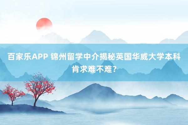 百家乐APP 锦州留学中介揭秘英国华威大学本科肯求难不难?