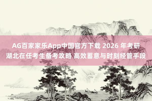 AG百家家乐App中国官方下载 2026 年考研湖北在任考生备考攻略 高效蓄意与时刻经管手段