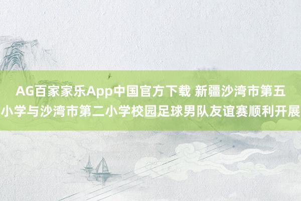 AG百家家乐App中国官方下载 新疆沙湾市第五小学与沙湾市第二小学校园足球男队友谊赛顺利开展
