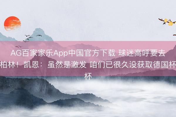 AG百家家乐App中国官方下载 球迷高呼要去柏林!凯恩:虽然是激发 咱们已很久没获取德国杯